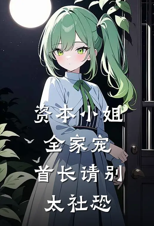 资本小姐全家宠，首长请别太社恐安安孟安安免费小说大全_完结的小说资本小姐全家宠，首长请别太社恐(安安孟安安)