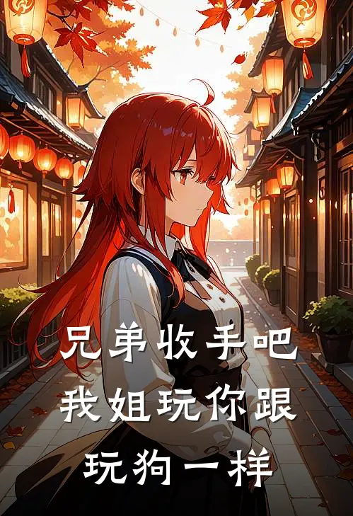 兄弟收手吧，我姐玩你跟玩狗一样抖音热门免费小说全文阅读_最新章节列表兄弟收手吧，我姐玩你跟玩狗一样(抖音热门)