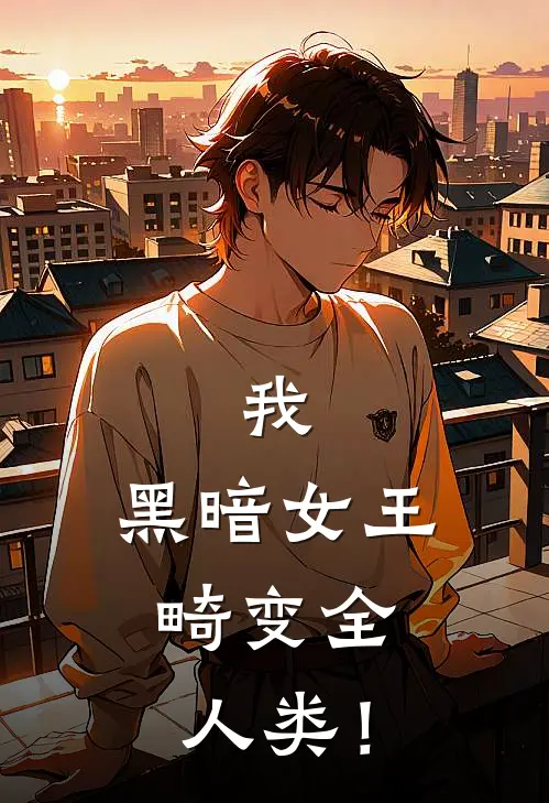 我，黑暗女王，畸变全人类！(殷谙格莱德)在线免费小说_热门网络小说我，黑暗女王，畸变全人类！殷谙格莱德